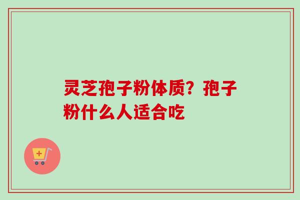 灵芝孢子粉体质？孢子粉什么人适合吃