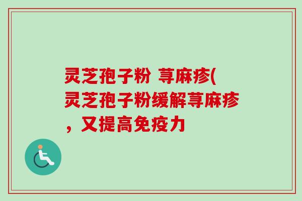 灵芝孢子粉 荨麻疹(灵芝孢子粉缓解荨麻疹，又提高免疫力