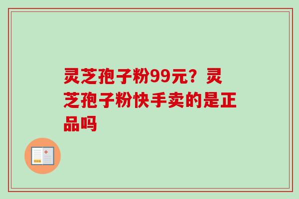 灵芝孢子粉99元?灵芝孢子粉快手卖的是正品吗 灵芝孢子粉99元?灵芝孢子粉快手卖的是正品吗