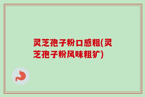 灵芝孢子粉口感粗(灵芝孢子粉风味粗犷) 灵芝孢子粉口感粗(灵芝孢子粉风味粗犷)
