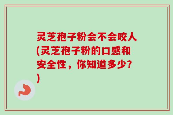 灵芝孢子粉会不会咬人(灵芝孢子粉的口感和安全性,你知道多少?) 灵芝孢子粉会不会咬人(灵芝孢子粉的口感和安全性,你知道多少?)