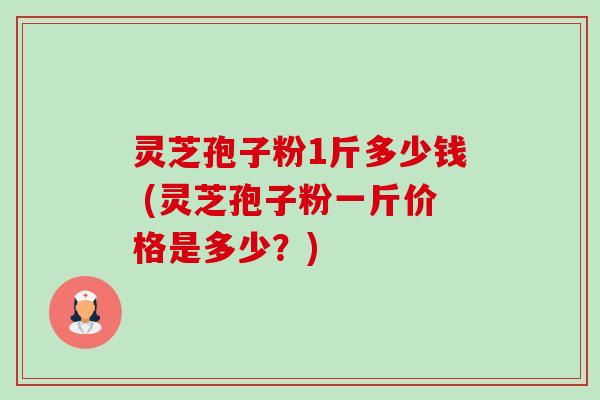 灵芝孢子粉1斤多少钱 (灵芝孢子粉一斤价格是多少？)