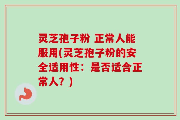 灵芝孢子粉 正常人能服用(灵芝孢子粉的安全适用性:是否适合正常人?) 灵芝孢子粉 正常人能服用(灵芝孢子粉的安全适用性:是否适合正常人?)