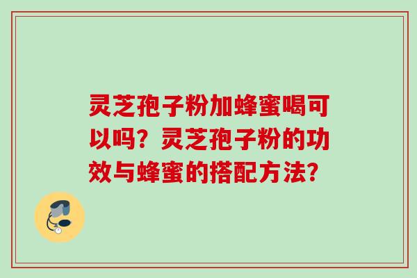 灵芝孢子粉加蜂蜜喝可以吗?灵芝孢子粉的功效与蜂蜜的搭配方法? 灵芝孢子粉加蜂蜜喝可以吗?灵芝孢子粉的功效与蜂蜜的搭配方法?