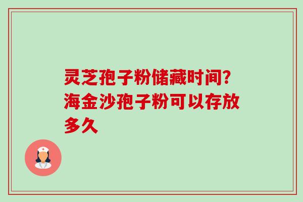 灵芝孢子粉储藏时间?海金沙孢子粉可以存放多久 灵芝孢子粉储藏时间?海金沙孢子粉可以存放多久