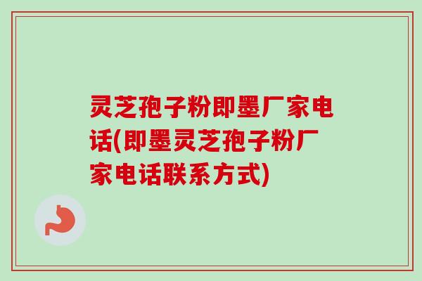灵芝孢子粉即墨厂家电话(即墨灵芝孢子粉厂家电话联系方式)