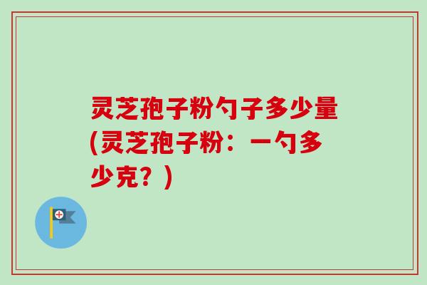 灵芝孢子粉勺子多少量(灵芝孢子粉:一勺多少克?) 灵芝孢子粉勺子多少量(灵芝孢子粉:一勺多少克?)