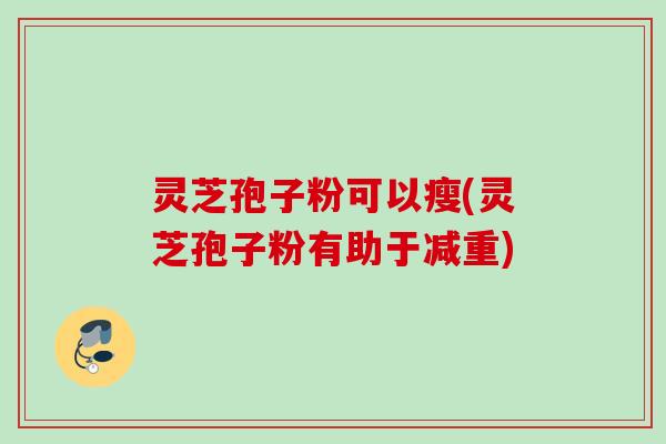 灵芝孢子粉可以瘦(灵芝孢子粉有助于减重)