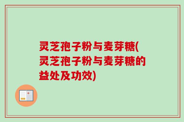 灵芝孢子粉与麦芽糖(灵芝孢子粉与麦芽糖的益处及功效) 灵芝孢子粉与麦芽糖(灵芝孢子粉与麦芽糖的益处及功效)
