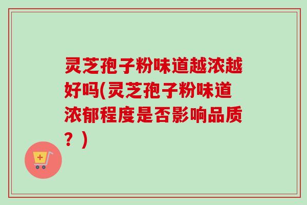 灵芝孢子粉味道越浓越好吗(灵芝孢子粉味道浓郁程度是否影响品质？)