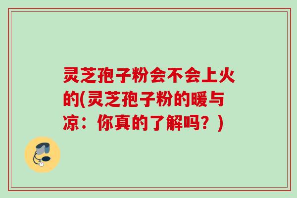 灵芝孢子粉会不会上火的(灵芝孢子粉的暖与凉:你真的了解吗?) 灵芝孢子粉会不会上火的(灵芝孢子粉的暖与凉:你真的了解吗?)