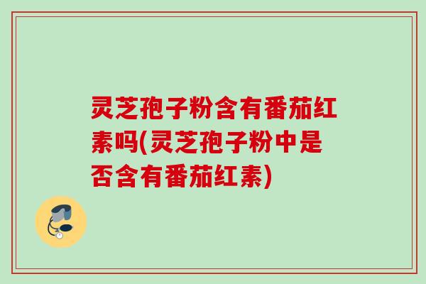 灵芝孢子粉含有番茄红素吗(灵芝孢子粉中是否含有番茄红素) 灵芝孢子粉含有番茄红素吗(灵芝孢子粉中是否含有番茄红素)