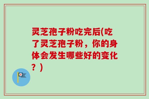 灵芝孢子粉吃完后(吃了灵芝孢子粉,你的身体会发生哪些好的变化?) 灵芝孢子粉吃完后(吃了灵芝孢子粉,你的身体会发生哪些好的变化?)