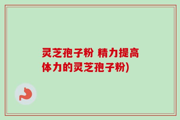 灵芝孢子粉 精力提高体力的灵芝孢子粉) 灵芝孢子粉 精力提高体力的灵芝孢子粉)