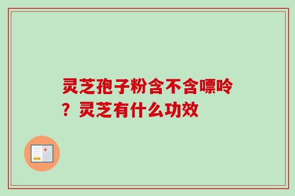 灵芝孢子粉含不含嘌呤?灵芝有什么功效 灵芝孢子粉含不含嘌呤?灵芝有什么功效