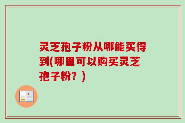 灵芝孢子粉从哪能买得到(哪里可以购买灵芝孢子粉?) 灵芝孢子粉从哪能买得到(哪里可以购买灵芝孢子粉?)