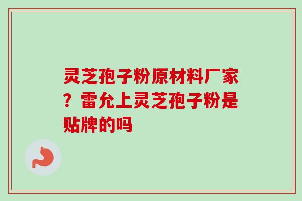 灵芝孢子粉原材料厂家?雷允上灵芝孢子粉是贴牌的吗 灵芝孢子粉原材料厂家?雷允上灵芝孢子粉是贴牌的吗