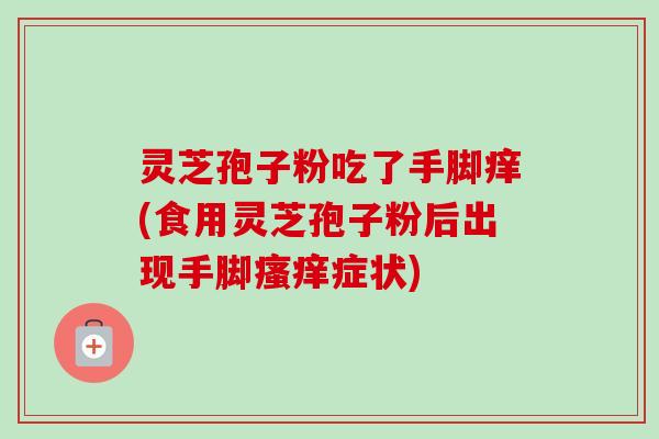 灵芝孢子粉吃了手脚痒(食用灵芝孢子粉后出现手脚症状) 灵芝孢子粉吃了手脚痒(食用灵芝孢子粉后出现手脚症状)
