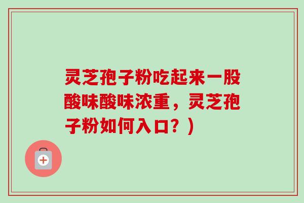 灵芝孢子粉吃起来一股酸味酸味浓重，灵芝孢子粉如何入口？)