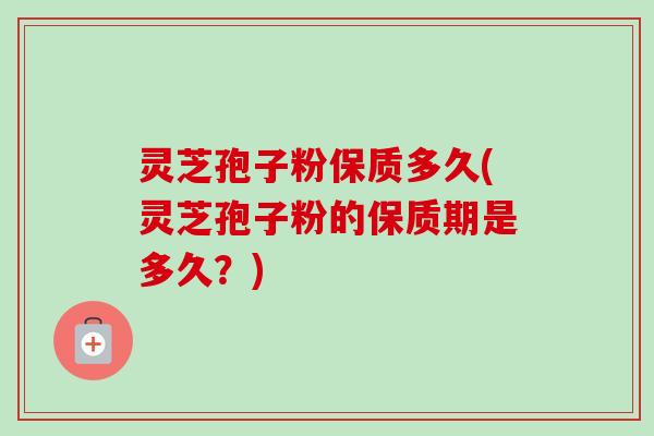 灵芝孢子粉保质多久(灵芝孢子粉的保质期是多久?) 灵芝孢子粉保质多久(灵芝孢子粉的保质期是多久?)