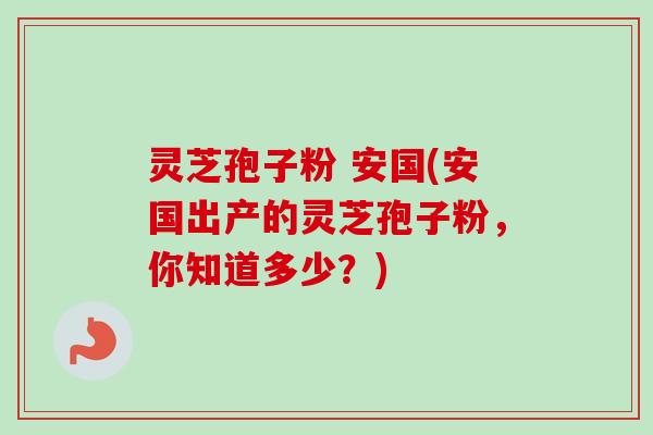 灵芝孢子粉 安国(安国出产的灵芝孢子粉,你知道多少?) 灵芝孢子粉 安国(安国出产的灵芝孢子粉,你知道多少?)