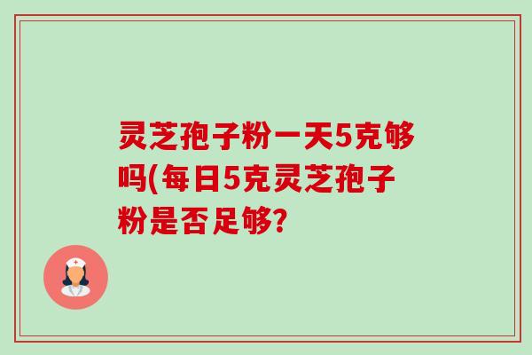 灵芝孢子粉一天5克够吗(每日5克灵芝孢子粉是否足够? 灵芝孢子粉一天5克够吗(每日5克灵芝孢子粉是否足够?