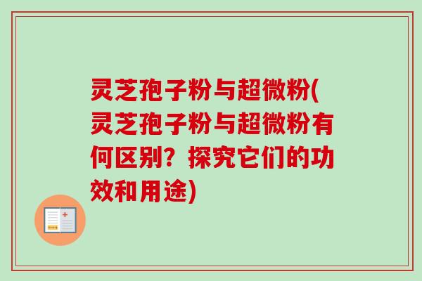 灵芝孢子粉与超微粉(灵芝孢子粉与超微粉有何区别?探究它们的功效和用途) 灵芝孢子粉与超微粉(灵芝孢子粉与超微粉有何区别?探究它们的功效和用途)