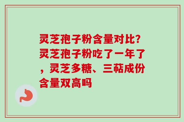 灵芝孢子粉含量对比?灵芝孢子粉吃了一年了,灵芝多糖、三萜成份含量双高吗 灵芝孢子粉含量对比?灵芝孢子粉吃了一年了,灵芝多糖、三萜成份含量双高吗