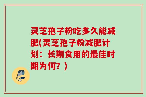 灵芝孢子粉吃多久能(灵芝孢子粉计划:长期食用的佳时期为何?) 灵芝孢子粉吃多久能(灵芝孢子粉计划:长期食用的佳时期为何?)