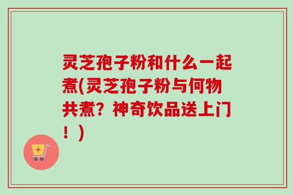 灵芝孢子粉和什么一起煮(灵芝孢子粉与何物共煮?神奇饮品送上门!) 灵芝孢子粉和什么一起煮(灵芝孢子粉与何物共煮?神奇饮品送上门!)