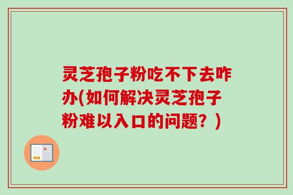 灵芝孢子粉吃不下去咋办(如何解决灵芝孢子粉难以入口的问题?) 灵芝孢子粉吃不下去咋办(如何解决灵芝孢子粉难以入口的问题?)