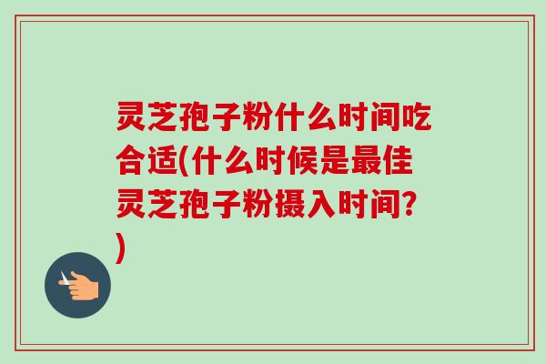 灵芝孢子粉什么时间吃合适(什么时候是佳灵芝孢子粉摄入时间?) 灵芝孢子粉什么时间吃合适(什么时候是佳灵芝孢子粉摄入时间?)