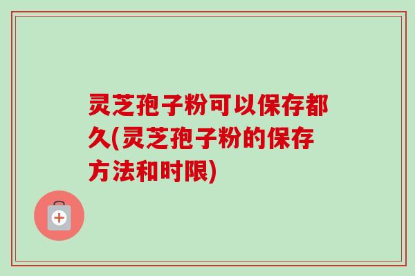 灵芝孢子粉可以保存都久(灵芝孢子粉的保存方法和时限) 灵芝孢子粉可以保存都久(灵芝孢子粉的保存方法和时限)