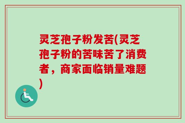 灵芝孢子粉发苦(灵芝孢子粉的苦味苦了消费者,商家面临销量难题) 灵芝孢子粉发苦(灵芝孢子粉的苦味苦了消费者,商家面临销量难题)