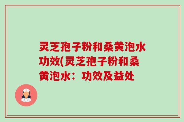 灵芝孢子粉和桑黄泡水功效(灵芝孢子粉和桑黄泡水:功效及益处 灵芝孢子粉和桑黄泡水功效(灵芝孢子粉和桑黄泡水:功效及益处