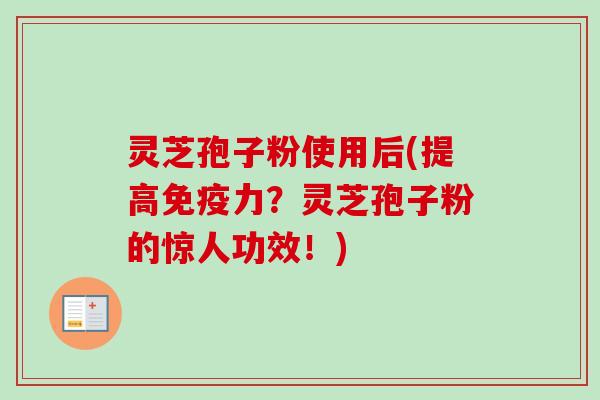 灵芝孢子粉使用后(提高免疫力?灵芝孢子粉的惊人功效!) 灵芝孢子粉使用后(提高免疫力?灵芝孢子粉的惊人功效!)