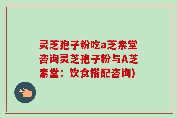 灵芝孢子粉吃a芝素堂咨询灵芝孢子粉与A芝素堂:饮食搭配咨询) 灵芝孢子粉吃a芝素堂咨询灵芝孢子粉与A芝素堂:饮食搭配咨询)