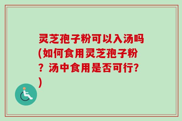 灵芝孢子粉可以入汤吗(如何食用灵芝孢子粉？汤中食用是否可行？)