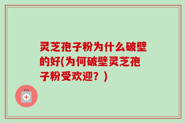 灵芝孢子粉为什么破壁的好(为何破壁灵芝孢子粉受欢迎?) 灵芝孢子粉为什么破壁的好(为何破壁灵芝孢子粉受欢迎?)