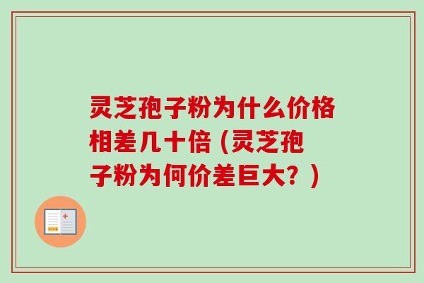 灵芝孢子粉为什么价格相差几十倍 (灵芝孢子粉为何价差巨大?) 灵芝孢子粉为什么价格相差几十倍 (灵芝孢子粉为何价差巨大?)