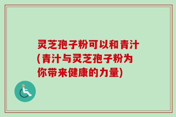 灵芝孢子粉可以和青汁(青汁与灵芝孢子粉为你带来健康的力量) 灵芝孢子粉可以和青汁(青汁与灵芝孢子粉为你带来健康的力量)