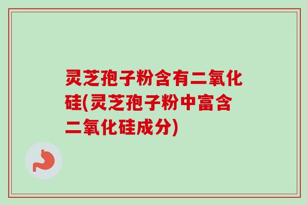 灵芝孢子粉含有二氧化硅(灵芝孢子粉中富含二氧化硅成分) 灵芝孢子粉含有二氧化硅(灵芝孢子粉中富含二氧化硅成分)
