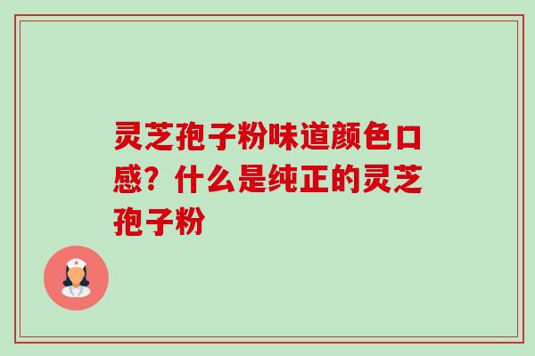 灵芝孢子粉味道颜色口感?什么是纯正的灵芝孢子粉 灵芝孢子粉味道颜色口感?什么是纯正的灵芝孢子粉