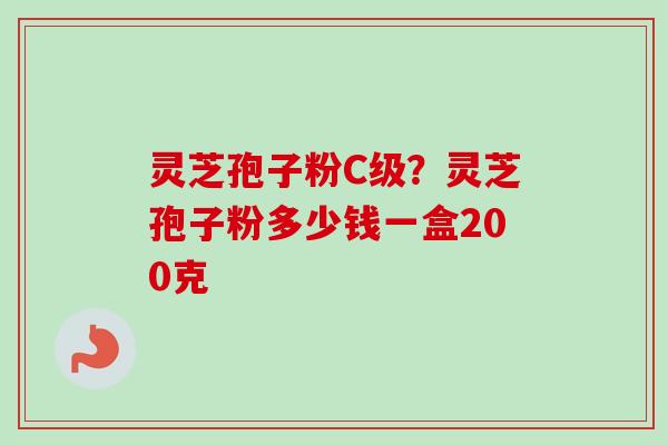灵芝孢子粉C级?灵芝孢子粉多少钱一盒200克 灵芝孢子粉C级?灵芝孢子粉多少钱一盒200克