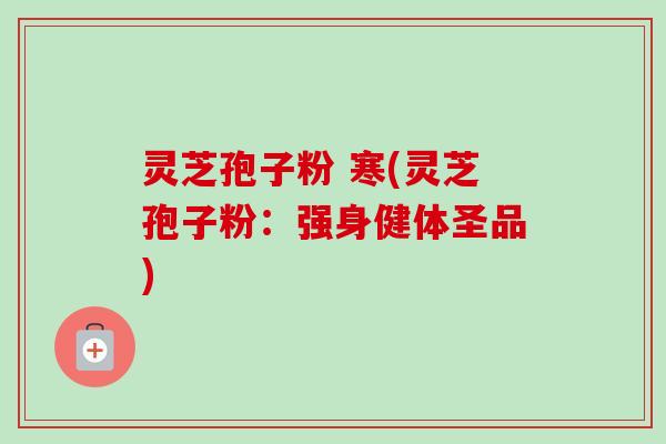 灵芝孢子粉 寒(灵芝孢子粉：强身健体圣品)