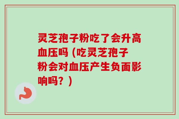 灵芝孢子粉吃了会升高吗 (吃灵芝孢子粉会对产生负面影响吗？)