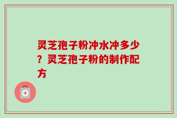 灵芝孢子粉冲水冲多少？灵芝孢子粉的制作配方
