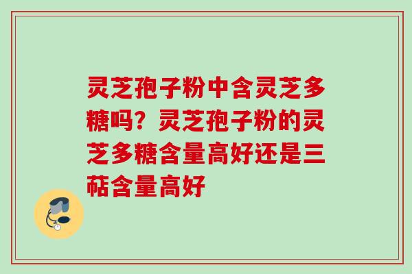 灵芝孢子粉中含灵芝多糖吗？灵芝孢子粉的灵芝多糖含量高好还是三萜含量高好