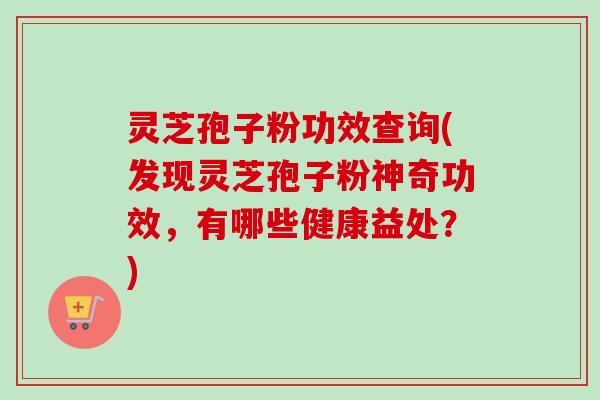 灵芝孢子粉功效查询(发现灵芝孢子粉神奇功效,有哪些健康益处?) 灵芝孢子粉功效查询(发现灵芝孢子粉神奇功效,有哪些健康益处?)