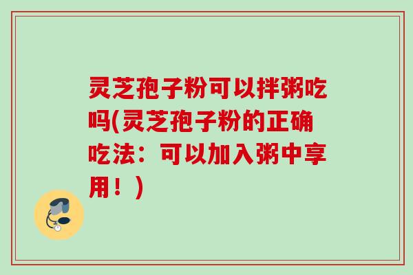 灵芝孢子粉可以拌粥吃吗(灵芝孢子粉的正确吃法:可以加入粥中享用!) 灵芝孢子粉可以拌粥吃吗(灵芝孢子粉的正确吃法:可以加入粥中享用!)